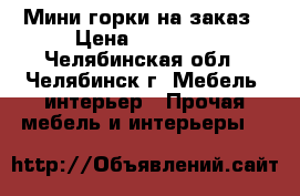 Мини горки на заказ › Цена ­ 10 000 - Челябинская обл., Челябинск г. Мебель, интерьер » Прочая мебель и интерьеры   